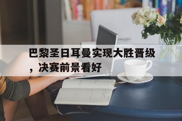 开云（中国）官方网站-巴黎圣日耳曼实现大胜晋级，决赛前景看好