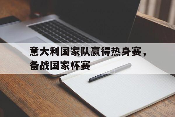 开云（中国）官方网站-意大利国家队赢得热身赛，备战国家杯赛