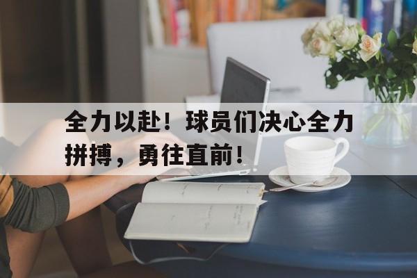 开云手机版登录入口-全力以赴！球员们决心全力拼搏，勇往直前！